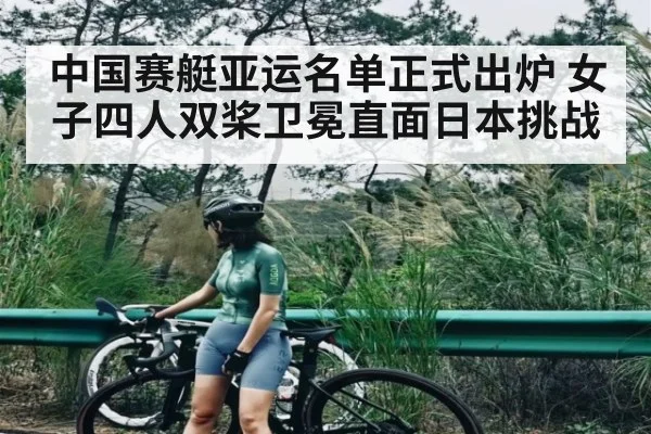 中国赛艇亚运名单正式出炉 女子四人双桨卫冕直面日本挑战